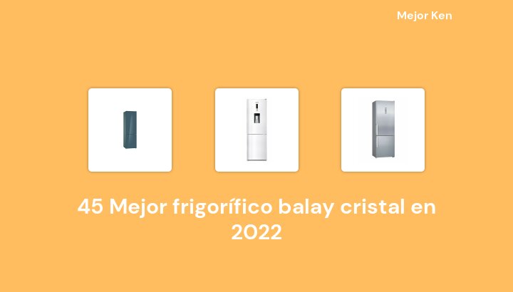 45 Mejor frigorífico balay cristal en 2022 [Basado en 777 Reseñas]