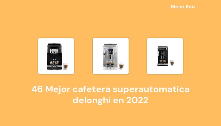 46 Mejor cafetera superautomatica delonghi en 2022 [Basado en 570 Reseñas]