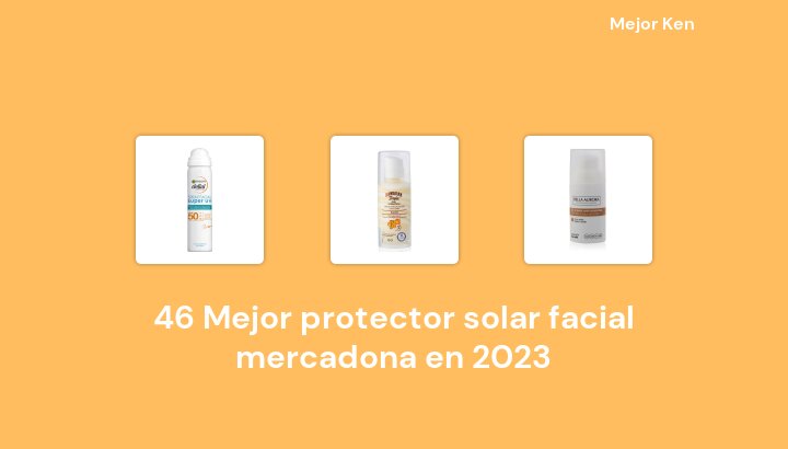 46 Mejor protector solar facial mercadona en 2023 [Basado en 95 Reseñas]