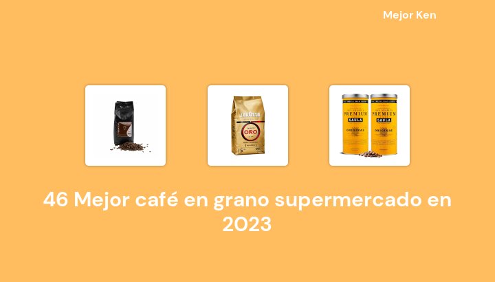 46 Mejor café en grano supermercado en 2023 [Basado en 760 Reseñas]