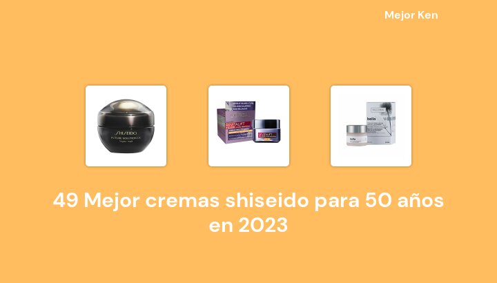 49 Mejor cremas shiseido para 50 años en 2023 [Basado en 239 Reseñas]